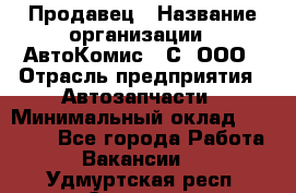 Продавец › Название организации ­ АвтоКомис - С, ООО › Отрасль предприятия ­ Автозапчасти › Минимальный оклад ­ 30 000 - Все города Работа » Вакансии   . Удмуртская респ.,Сарапул г.